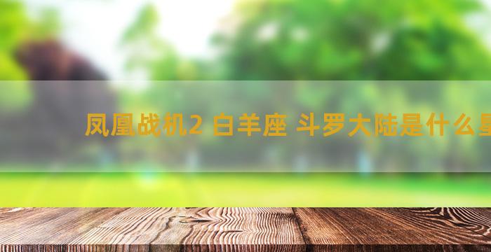 凤凰战机2 白羊座 斗罗大陆是什么星座